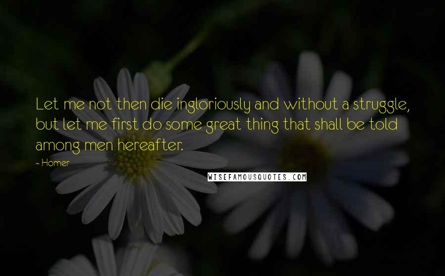 Homer Quotes: Let me not then die ingloriously and without a struggle, but let me first do some great thing that shall be told among men hereafter.