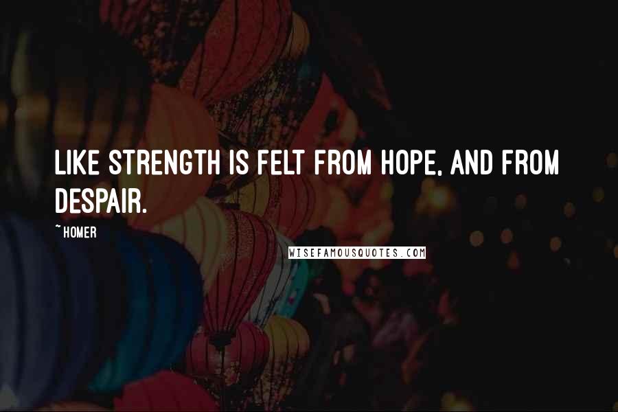 Homer Quotes: Like strength is felt from hope, and from despair.