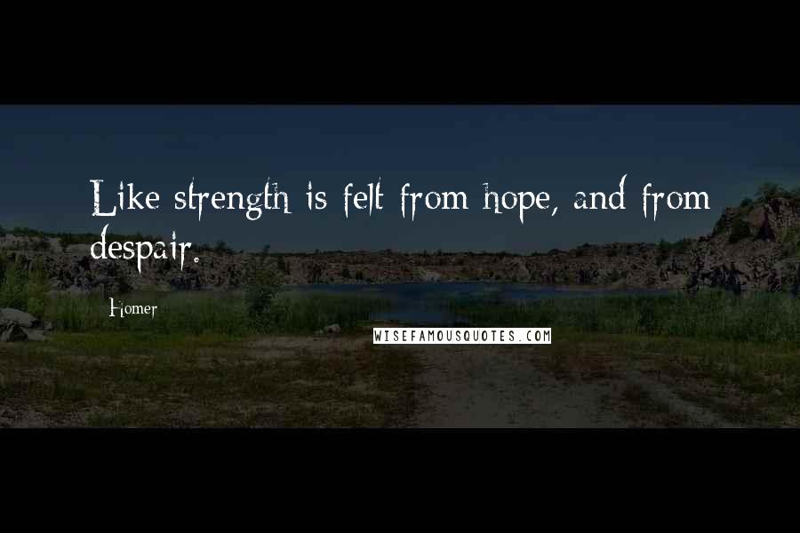 Homer Quotes: Like strength is felt from hope, and from despair.