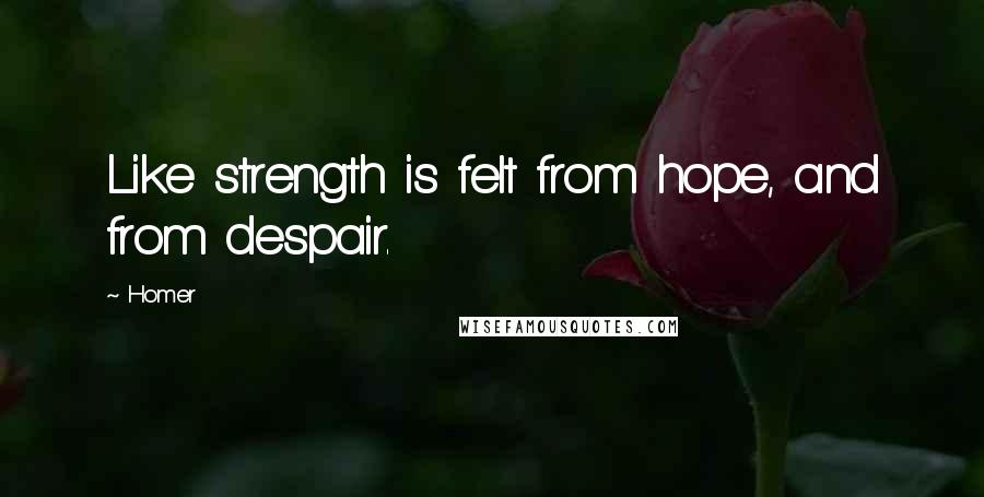 Homer Quotes: Like strength is felt from hope, and from despair.