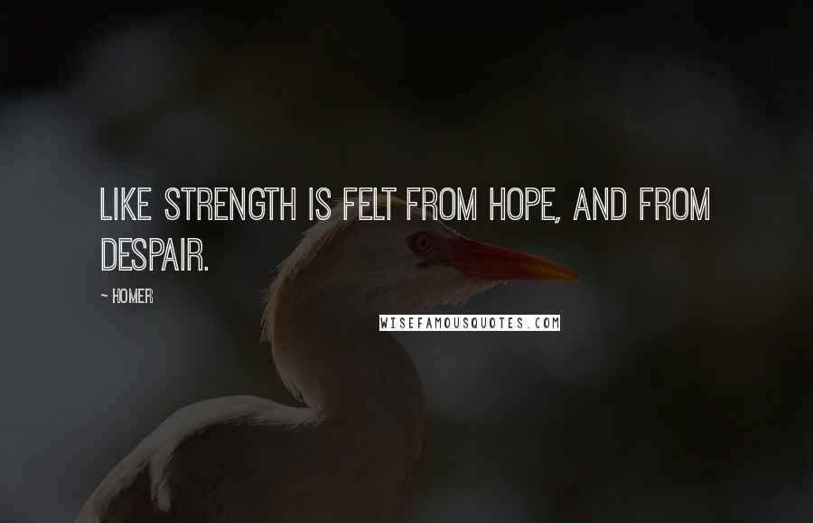 Homer Quotes: Like strength is felt from hope, and from despair.