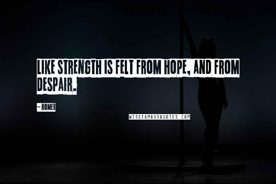 Homer Quotes: Like strength is felt from hope, and from despair.