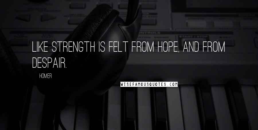 Homer Quotes: Like strength is felt from hope, and from despair.