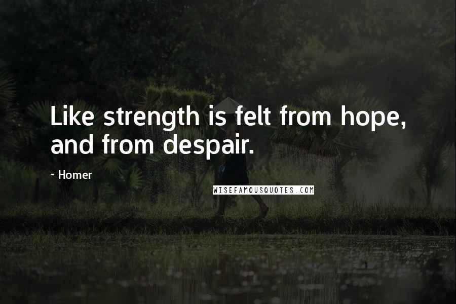 Homer Quotes: Like strength is felt from hope, and from despair.