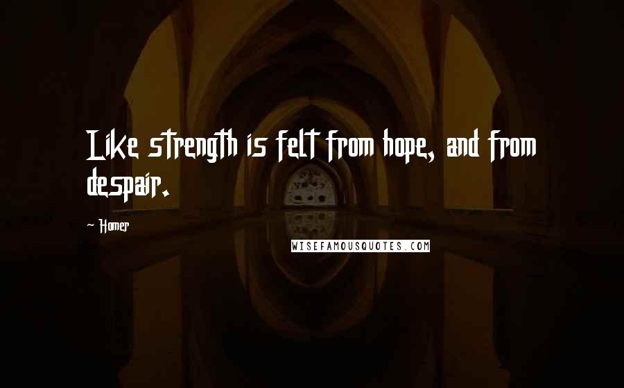 Homer Quotes: Like strength is felt from hope, and from despair.
