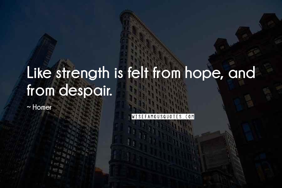 Homer Quotes: Like strength is felt from hope, and from despair.