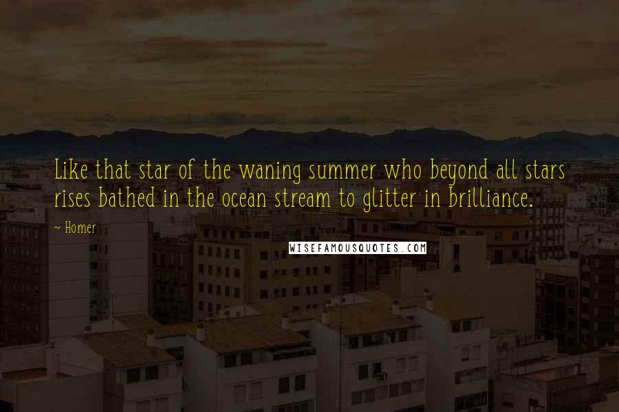 Homer Quotes: Like that star of the waning summer who beyond all stars rises bathed in the ocean stream to glitter in brilliance.