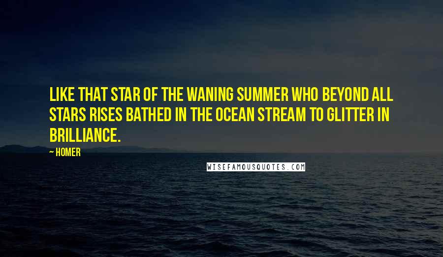 Homer Quotes: Like that star of the waning summer who beyond all stars rises bathed in the ocean stream to glitter in brilliance.