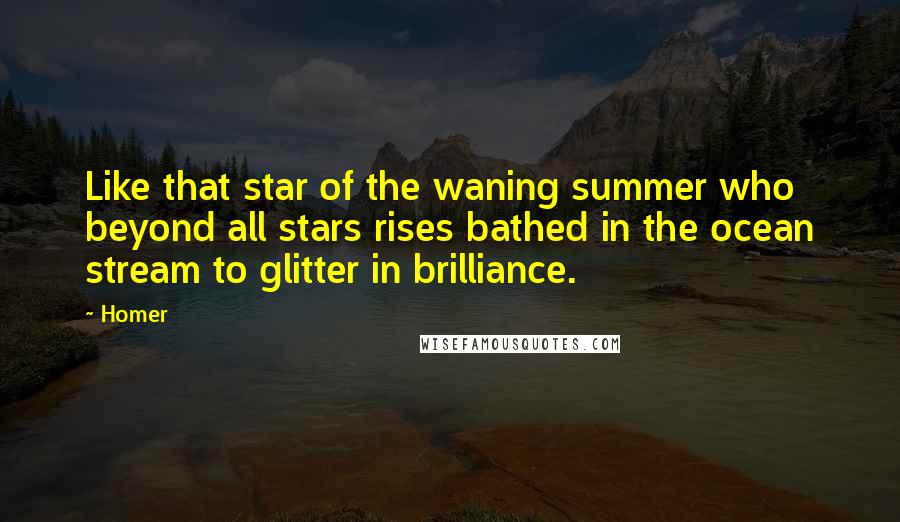 Homer Quotes: Like that star of the waning summer who beyond all stars rises bathed in the ocean stream to glitter in brilliance.