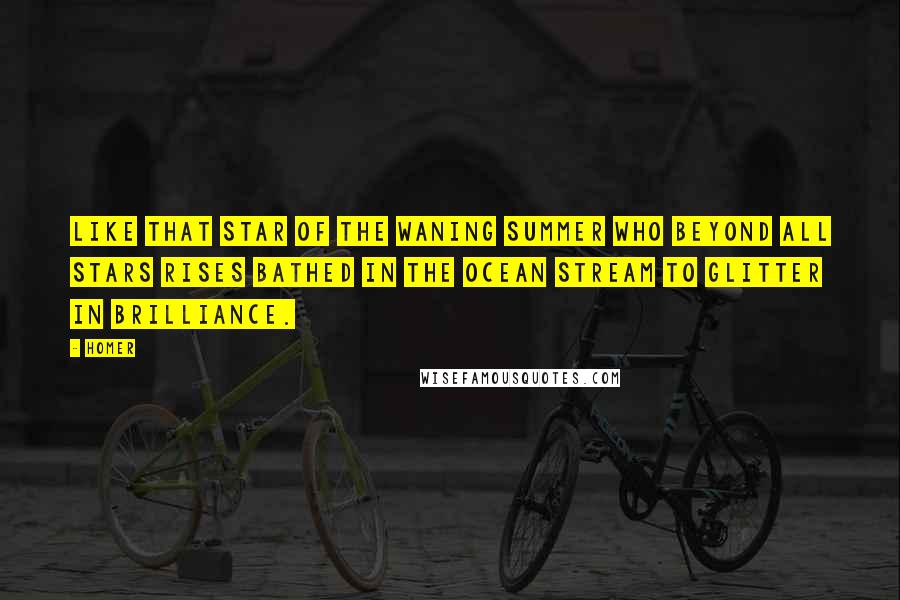 Homer Quotes: Like that star of the waning summer who beyond all stars rises bathed in the ocean stream to glitter in brilliance.