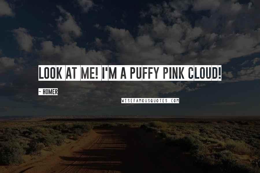 Homer Quotes: Look at me! I'm a puffy pink cloud!