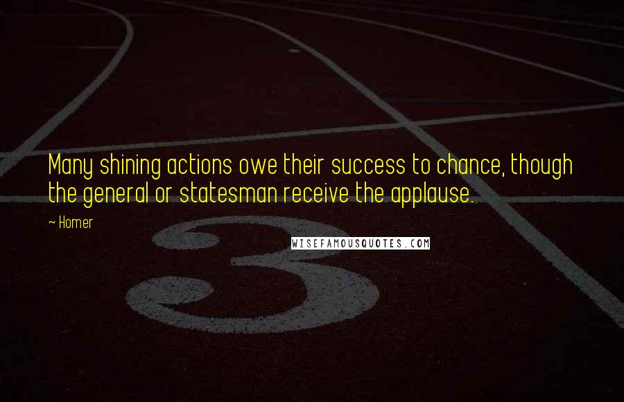 Homer Quotes: Many shining actions owe their success to chance, though the general or statesman receive the applause.