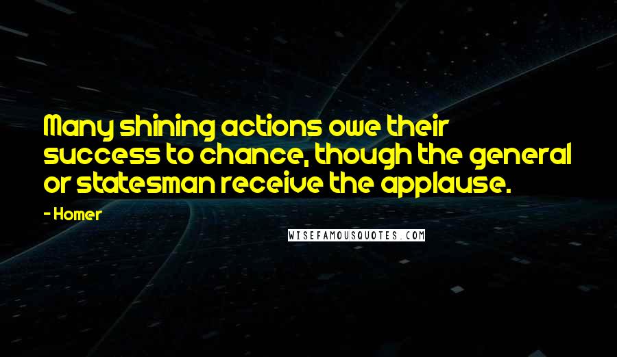Homer Quotes: Many shining actions owe their success to chance, though the general or statesman receive the applause.