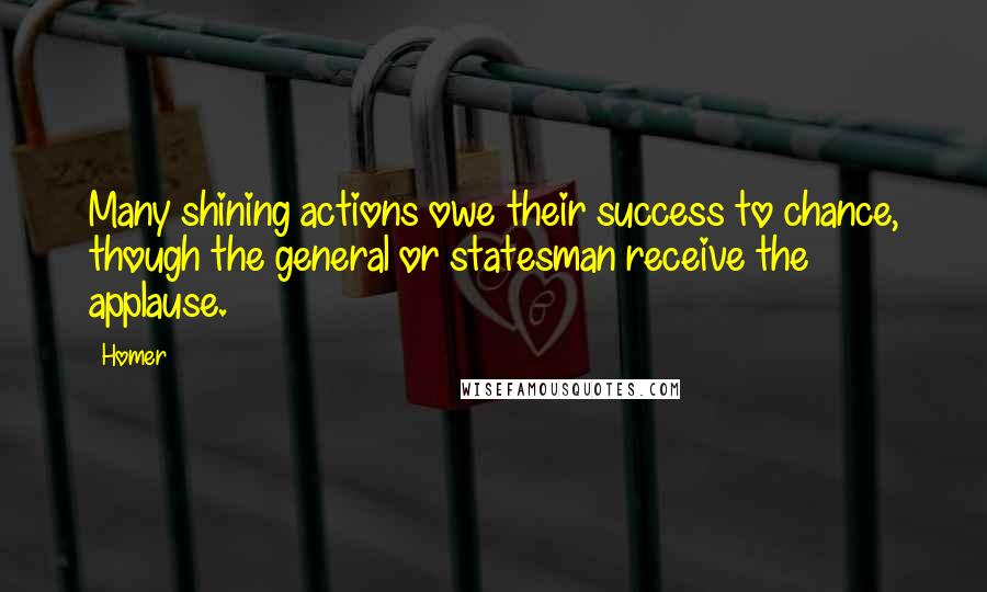 Homer Quotes: Many shining actions owe their success to chance, though the general or statesman receive the applause.