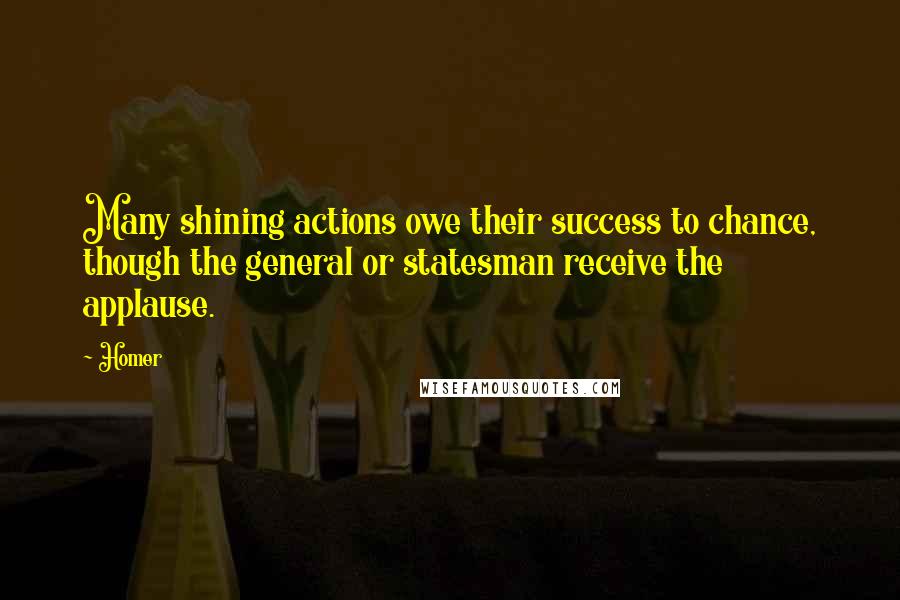 Homer Quotes: Many shining actions owe their success to chance, though the general or statesman receive the applause.