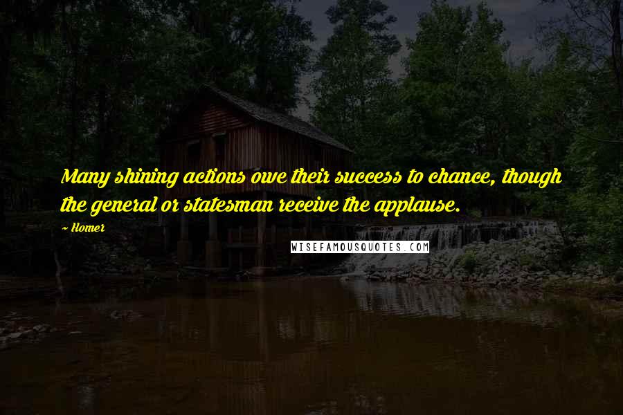 Homer Quotes: Many shining actions owe their success to chance, though the general or statesman receive the applause.