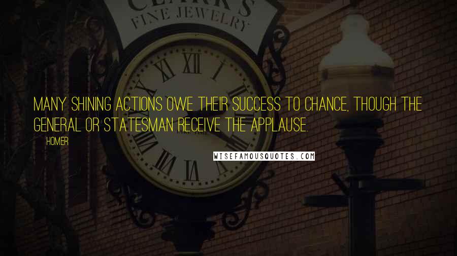 Homer Quotes: Many shining actions owe their success to chance, though the general or statesman receive the applause.