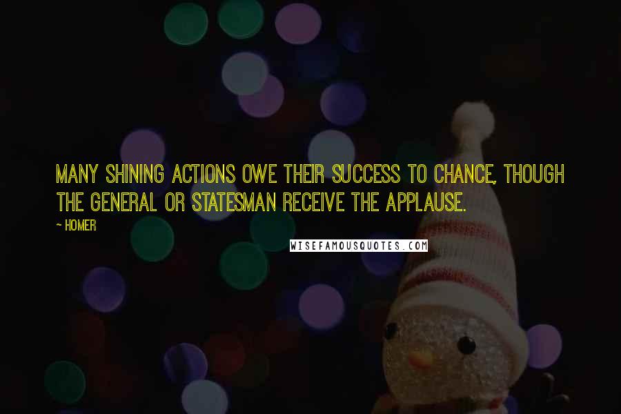 Homer Quotes: Many shining actions owe their success to chance, though the general or statesman receive the applause.