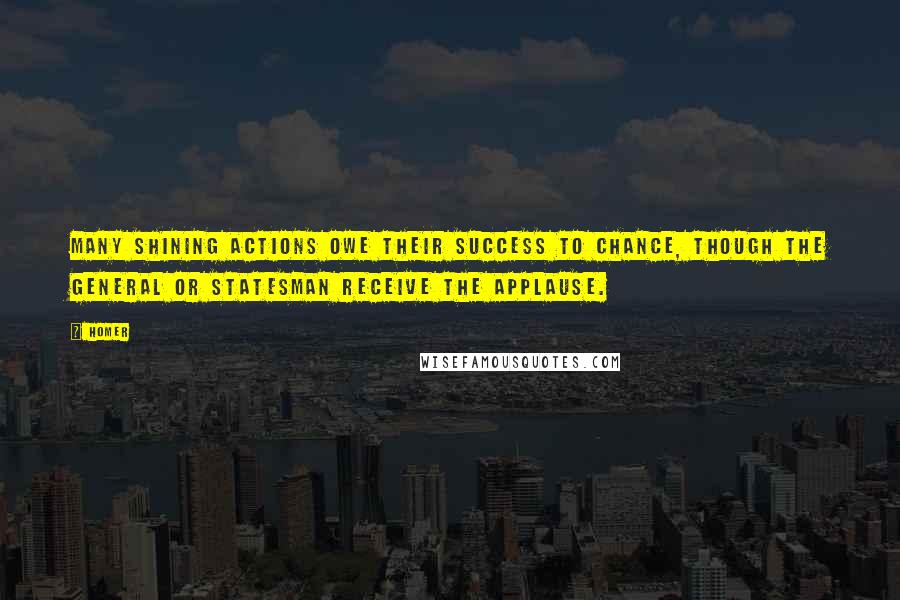 Homer Quotes: Many shining actions owe their success to chance, though the general or statesman receive the applause.