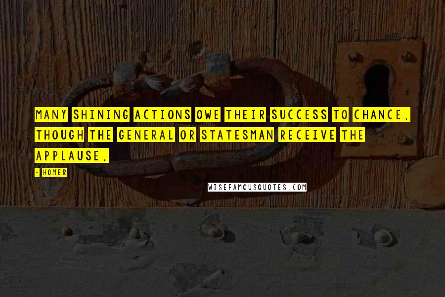 Homer Quotes: Many shining actions owe their success to chance, though the general or statesman receive the applause.