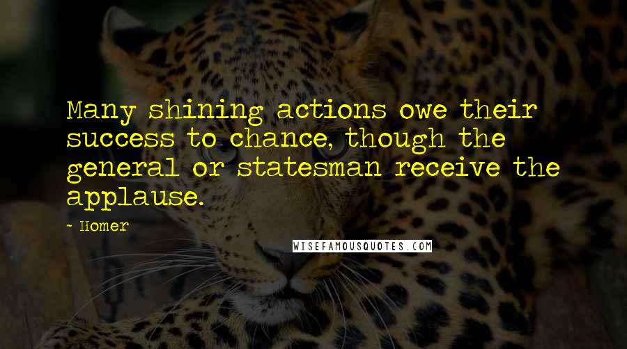 Homer Quotes: Many shining actions owe their success to chance, though the general or statesman receive the applause.