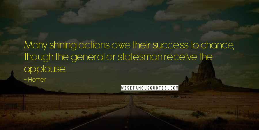 Homer Quotes: Many shining actions owe their success to chance, though the general or statesman receive the applause.