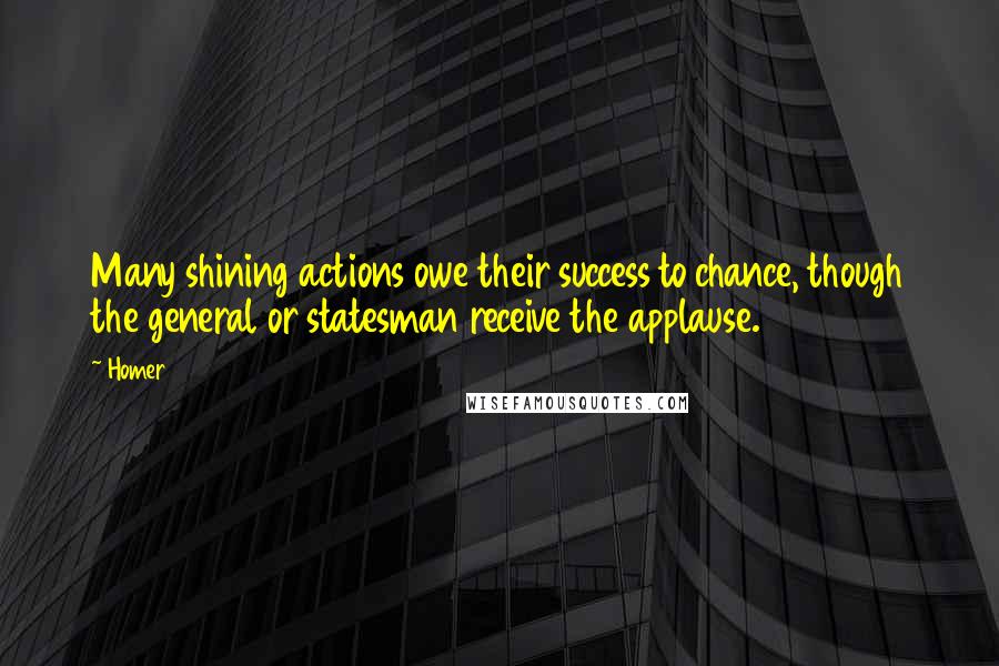 Homer Quotes: Many shining actions owe their success to chance, though the general or statesman receive the applause.
