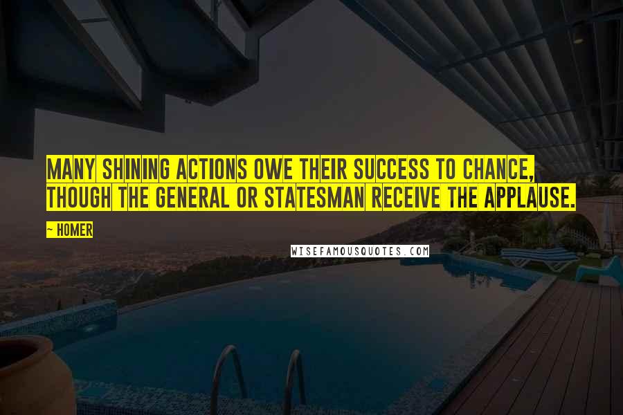 Homer Quotes: Many shining actions owe their success to chance, though the general or statesman receive the applause.