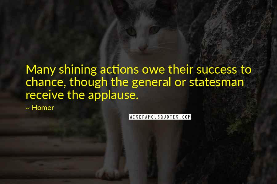 Homer Quotes: Many shining actions owe their success to chance, though the general or statesman receive the applause.