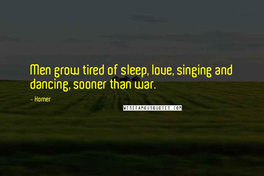 Homer Quotes: Men grow tired of sleep, love, singing and dancing, sooner than war.