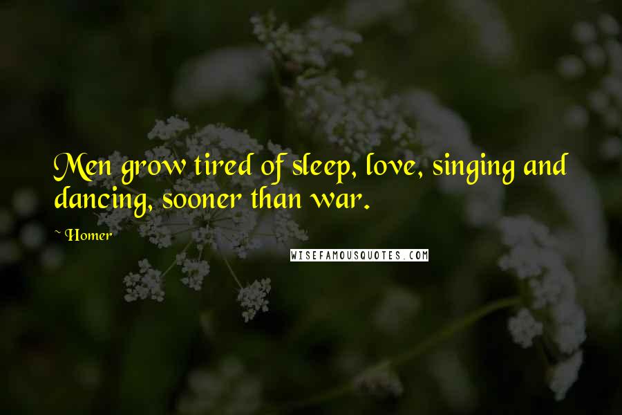 Homer Quotes: Men grow tired of sleep, love, singing and dancing, sooner than war.