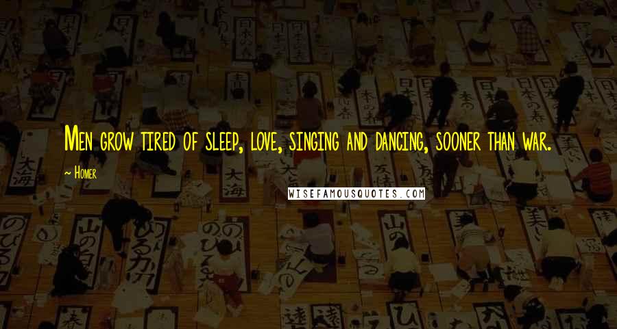 Homer Quotes: Men grow tired of sleep, love, singing and dancing, sooner than war.