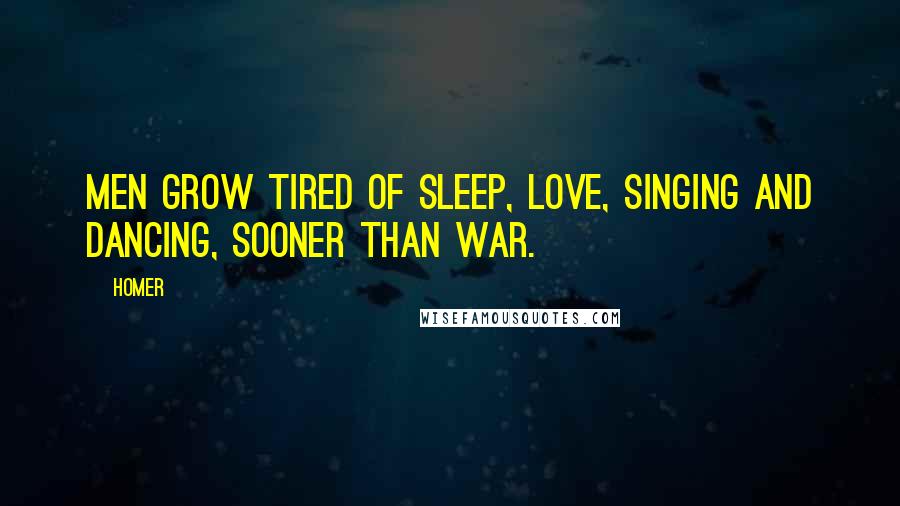 Homer Quotes: Men grow tired of sleep, love, singing and dancing, sooner than war.