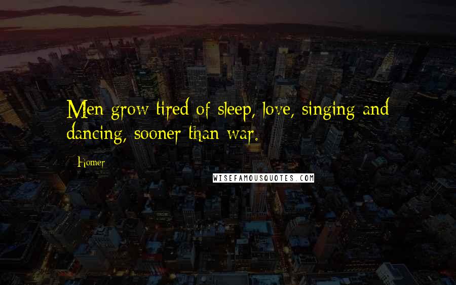 Homer Quotes: Men grow tired of sleep, love, singing and dancing, sooner than war.