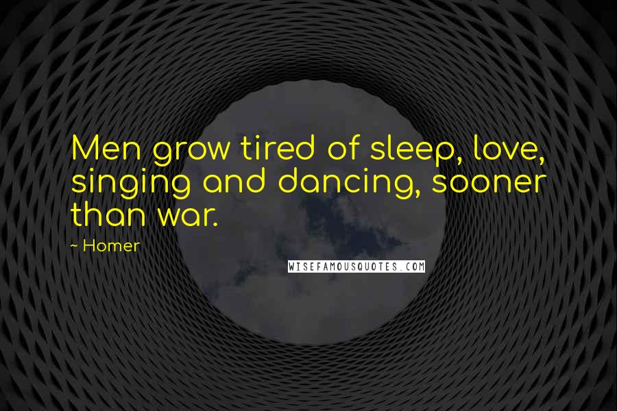 Homer Quotes: Men grow tired of sleep, love, singing and dancing, sooner than war.