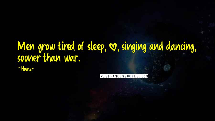 Homer Quotes: Men grow tired of sleep, love, singing and dancing, sooner than war.