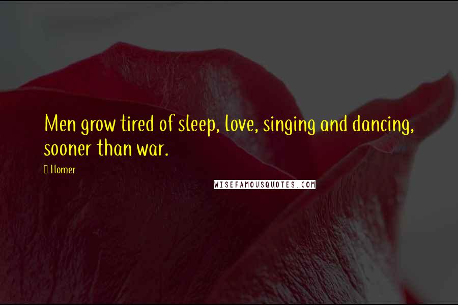 Homer Quotes: Men grow tired of sleep, love, singing and dancing, sooner than war.