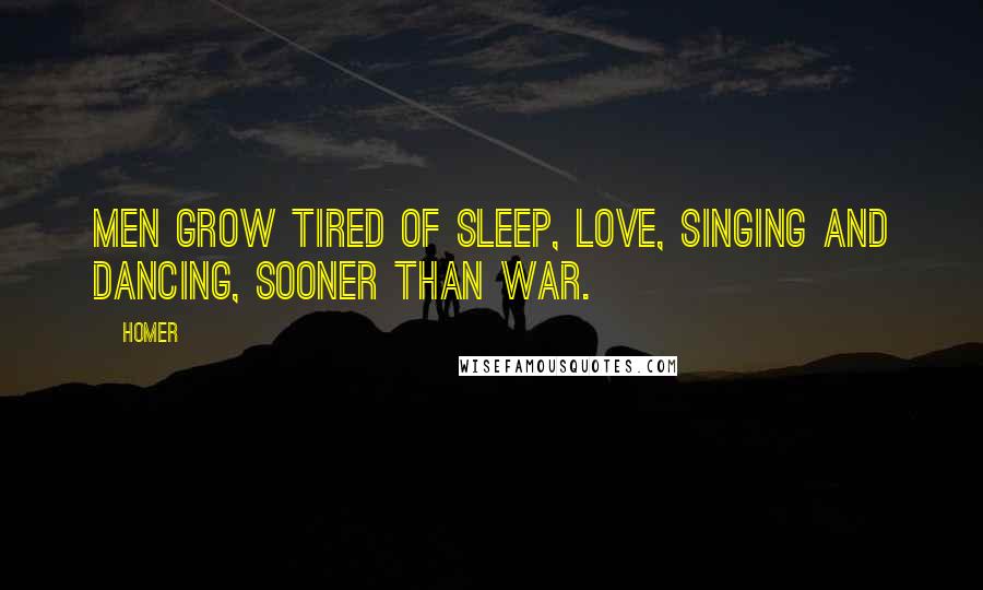Homer Quotes: Men grow tired of sleep, love, singing and dancing, sooner than war.