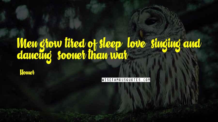 Homer Quotes: Men grow tired of sleep, love, singing and dancing, sooner than war.