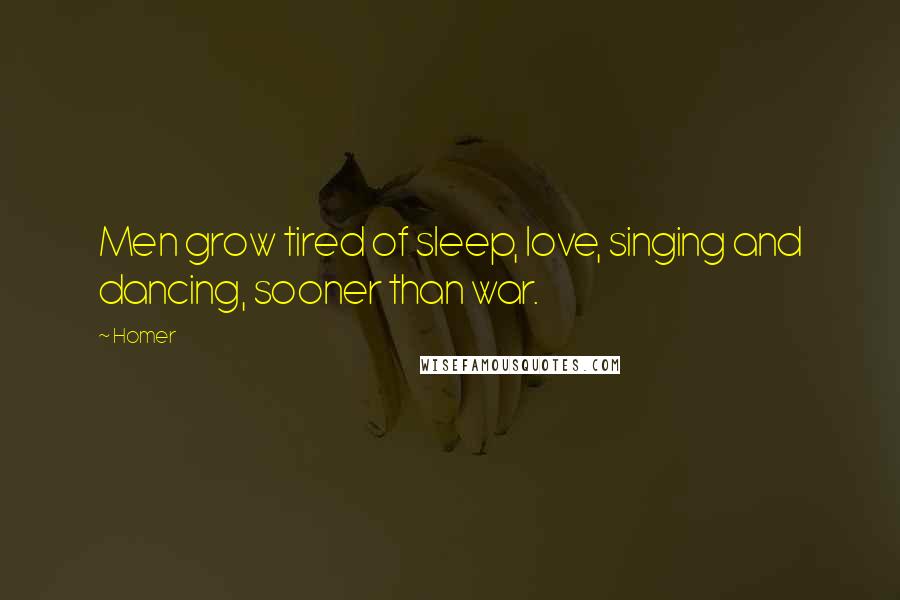 Homer Quotes: Men grow tired of sleep, love, singing and dancing, sooner than war.