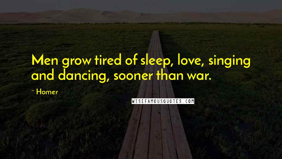 Homer Quotes: Men grow tired of sleep, love, singing and dancing, sooner than war.