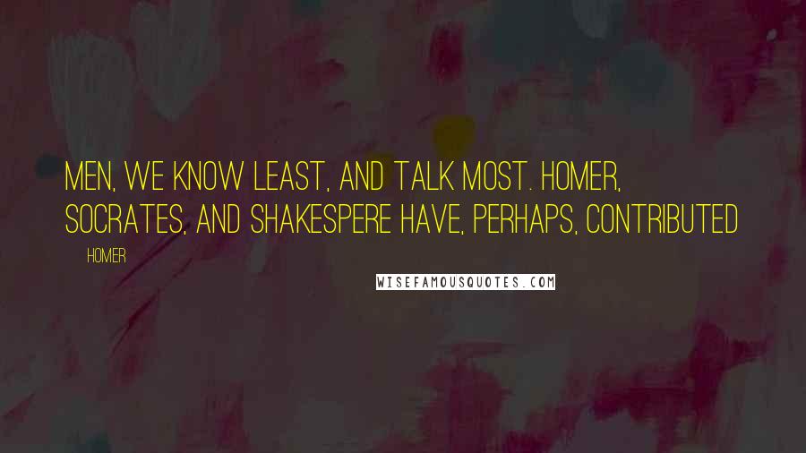 Homer Quotes: Men, we know least, and talk most. Homer, Socrates, and Shakespere have, perhaps, contributed