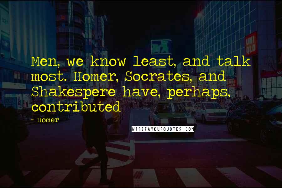 Homer Quotes: Men, we know least, and talk most. Homer, Socrates, and Shakespere have, perhaps, contributed