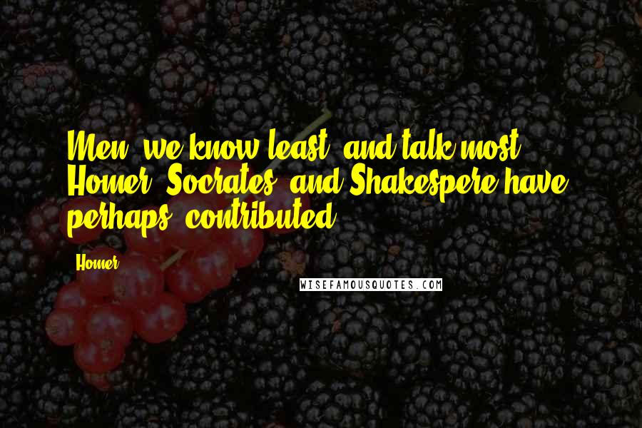 Homer Quotes: Men, we know least, and talk most. Homer, Socrates, and Shakespere have, perhaps, contributed