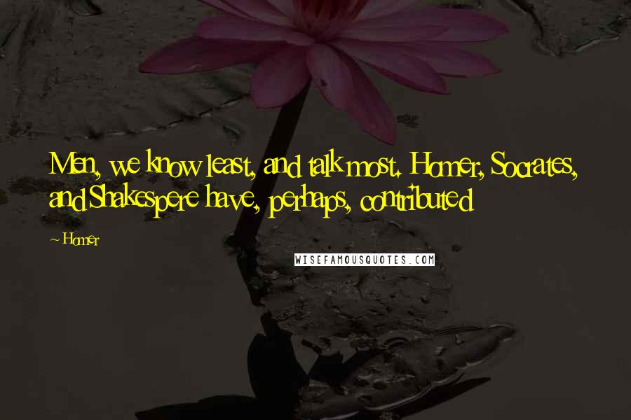 Homer Quotes: Men, we know least, and talk most. Homer, Socrates, and Shakespere have, perhaps, contributed