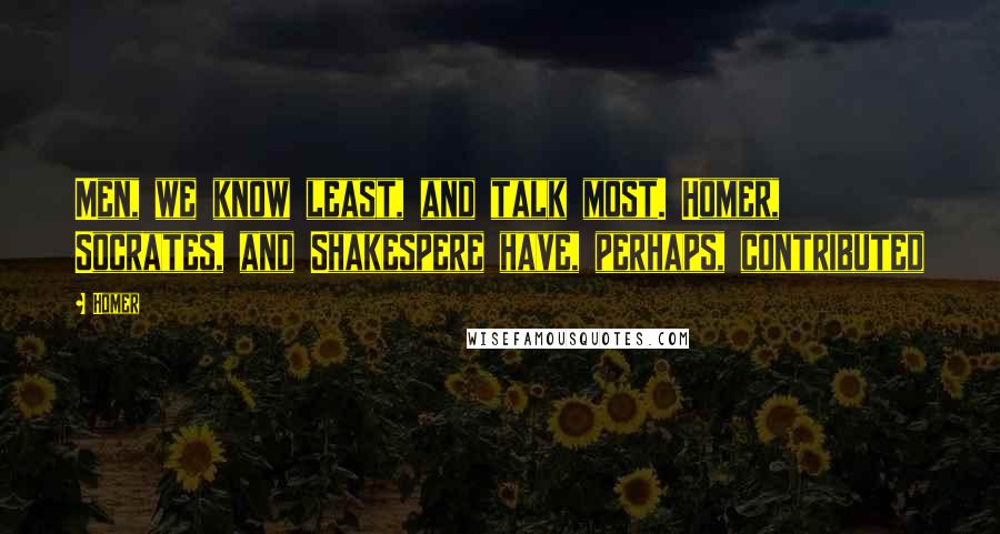 Homer Quotes: Men, we know least, and talk most. Homer, Socrates, and Shakespere have, perhaps, contributed