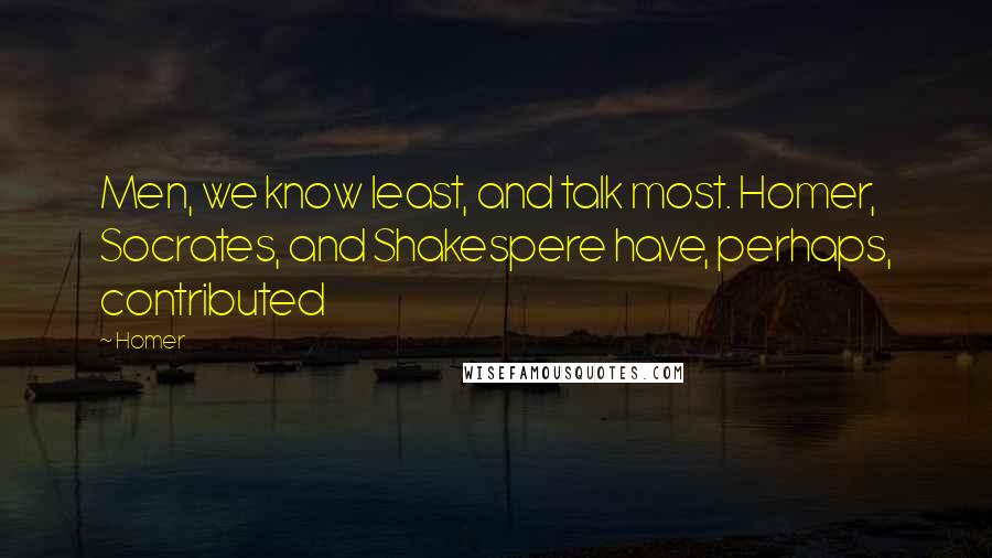 Homer Quotes: Men, we know least, and talk most. Homer, Socrates, and Shakespere have, perhaps, contributed