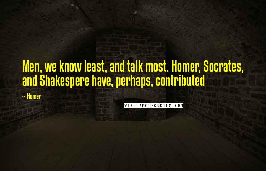 Homer Quotes: Men, we know least, and talk most. Homer, Socrates, and Shakespere have, perhaps, contributed