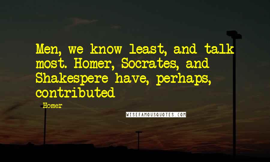 Homer Quotes: Men, we know least, and talk most. Homer, Socrates, and Shakespere have, perhaps, contributed