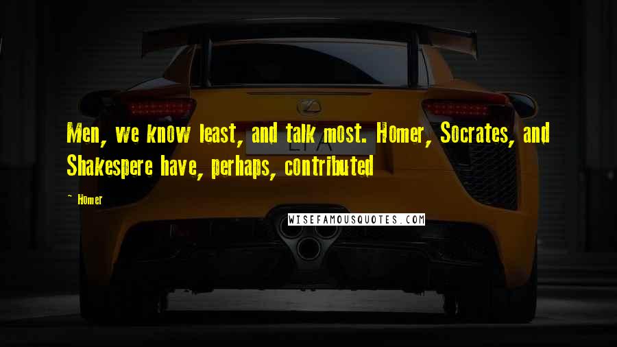 Homer Quotes: Men, we know least, and talk most. Homer, Socrates, and Shakespere have, perhaps, contributed